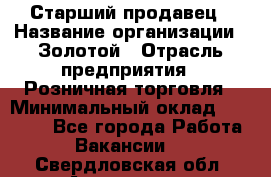 Старший продавец › Название организации ­ Золотой › Отрасль предприятия ­ Розничная торговля › Минимальный оклад ­ 35 000 - Все города Работа » Вакансии   . Свердловская обл.,Алапаевск г.